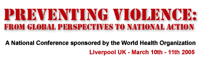Preventing Violence - from Global Perspectives to National Action: A National conference sponsored by the World Health Organisation: Liverpool March 10th-11th 2005